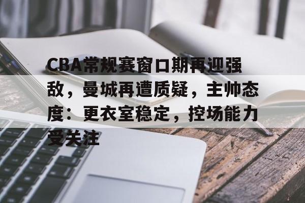 体育k1官网-CBA常规赛窗口期再迎强敌，曼城再遭质疑，主帅态度：更衣室稳定，控场能力受关注